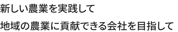 新しい農業を実践して地域の農業に貢献できる会社を目指して